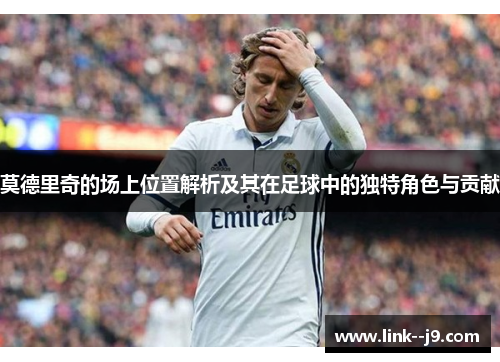莫德里奇的场上位置解析及其在足球中的独特角色与贡献