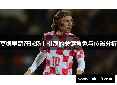 莫德里奇在球场上扮演的关键角色与位置分析