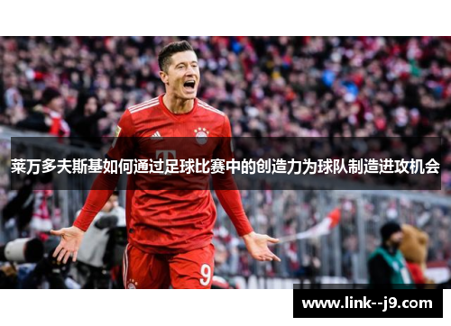 莱万多夫斯基如何通过足球比赛中的创造力为球队制造进攻机会