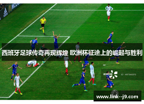 西班牙足球传奇再现辉煌 欧洲杯征途上的崛起与胜利 西班牙足球传奇再现辉煌 欧洲杯征途上的崛起与胜利