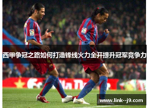 西甲争冠之路如何打造锋线火力全开提升冠军竞争力