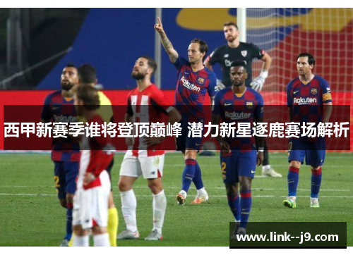 西甲新赛季谁将登顶巅峰 潜力新星逐鹿赛场解析