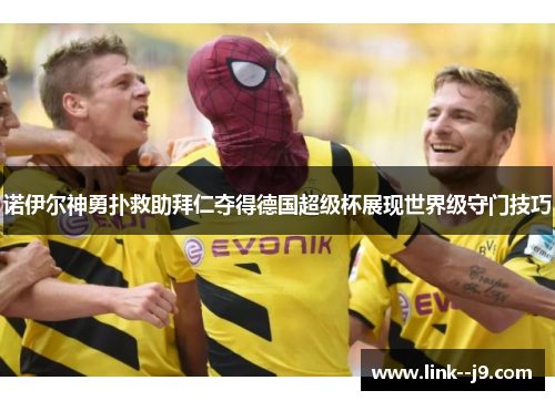 诺伊尔神勇扑救助拜仁夺得德国超级杯展现世界级守门技巧 诺伊尔神勇扑救助拜仁夺得德国超级杯展现世界级守门技巧