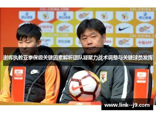 谢晖执教亚泰保级关键因素解析团队凝聚力战术调整与关键球员发挥