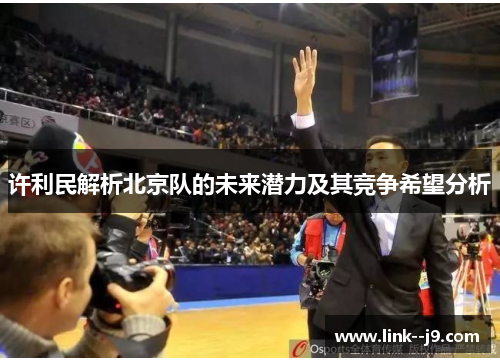 许利民解析北京队的未来潜力及其竞争希望分析