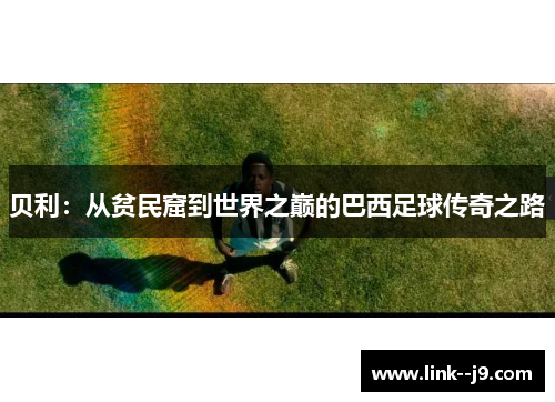 贝利：从贫民窟到世界之巅的巴西足球传奇之路