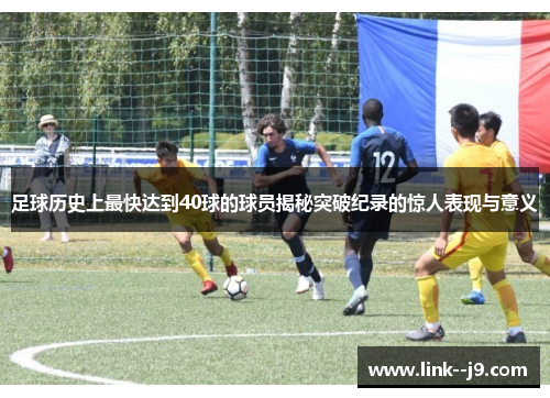足球历史上最快达到40球的球员揭秘突破纪录的惊人表现与意义 足球历史上最快达到40球的球员揭秘突破纪录的惊人表现与意义