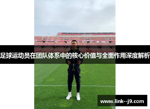 足球运动员在团队体系中的核心价值与全面作用深度解析 足球运动员在团队体系中的核心价值与全面作用深度解析