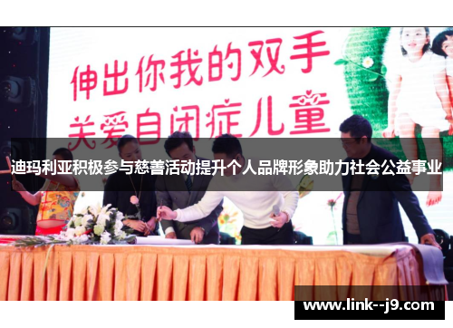 迪玛利亚积极参与慈善活动提升个人品牌形象助力社会公益事业