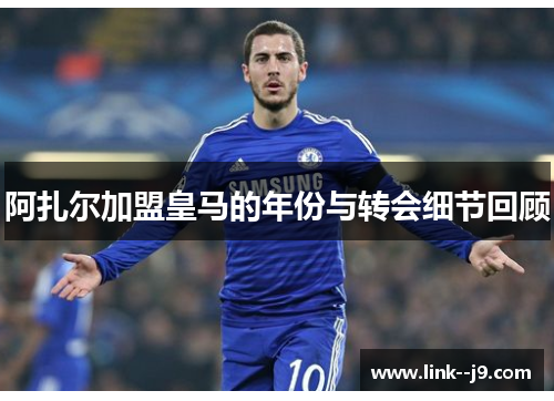 阿扎尔加盟皇马的年份与转会细节回顾