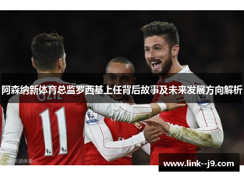 阿森纳新体育总监罗西基上任背后故事及未来发展方向解析 阿森纳新体育总监罗西基上任背后故事及未来发展方向解析