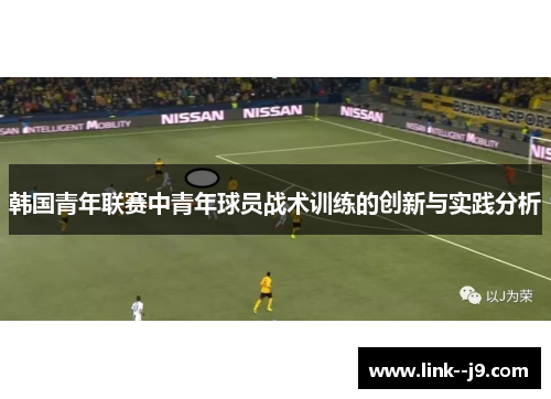 韩国青年联赛中青年球员战术训练的创新与实践分析 韩国青年联赛中青年球员战术训练的创新与实践分析