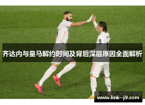齐达内与皇马解约时间及背后深层原因全面解析