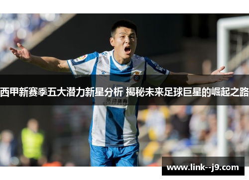 西甲新赛季五大潜力新星分析 揭秘未来足球巨星的崛起之路 西甲新赛季五大潜力新星分析 揭秘未来足球巨星的崛起之路