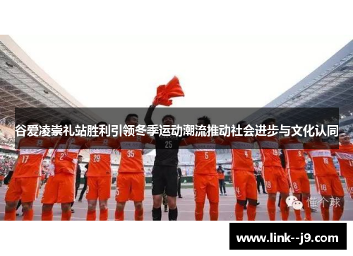 谷爱凌崇礼站胜利引领冬季运动潮流推动社会进步与文化认同