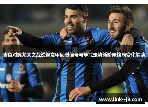 吉鲁对阵尤文之战透视意甲回暖信号与争冠走势新阶段格局变化解读 吉鲁对阵尤文之战透视意甲回暖信号与争冠走势新阶段格局变化解读