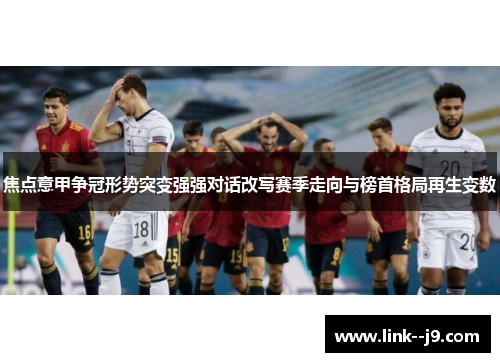 焦点意甲争冠形势突变强强对话改写赛季走向与榜首格局再生变数