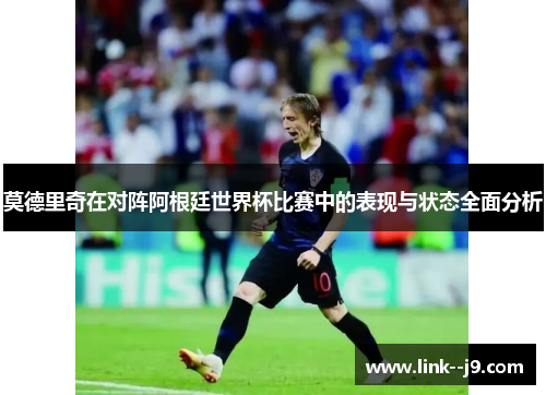 莫德里奇在对阵阿根廷世界杯比赛中的表现与状态全面分析 莫德里奇在对阵阿根廷世界杯比赛中的表现与状态全面分析