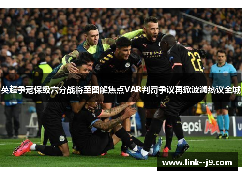 英超争冠保级六分战将至图解焦点VAR判罚争议再掀波澜热议全城