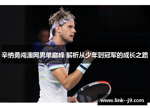 辛纳勇闯澳网男单巅峰 解析从少年到冠军的成长之路