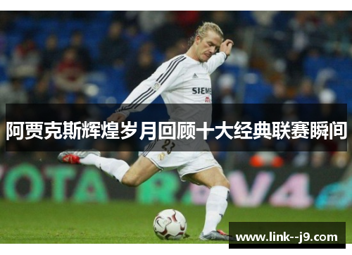 阿贾克斯辉煌岁月回顾十大经典联赛瞬间