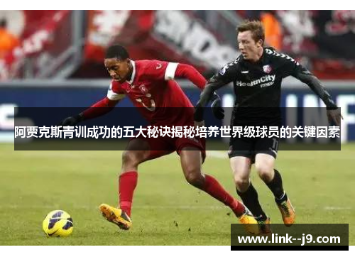 阿贾克斯青训成功的五大秘诀揭秘培养世界级球员的关键因素