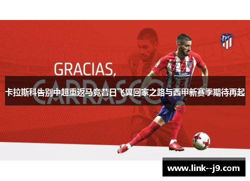 卡拉斯科告别中超重返马竞昔日飞翼回家之路与西甲新赛季期待再起