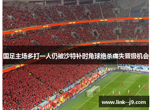 国足主场多打一人仍被沙特补时角球绝杀痛失晋级机会