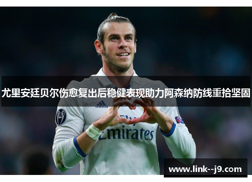 尤里安廷贝尔伤愈复出后稳健表现助力阿森纳防线重拾坚固