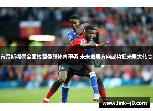 布雷斯福德全面接管曼联体育事务 未来发展方向或将迎来重大转变 布雷斯福德全面接管曼联体育事务 未来发展方向或将迎来重大转变