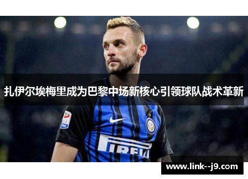 扎伊尔埃梅里成为巴黎中场新核心引领球队战术革新 扎伊尔埃梅里成为巴黎中场新核心引领球队战术革新