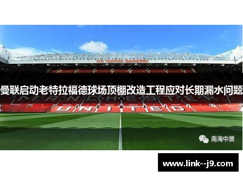 曼联启动老特拉福德球场顶棚改造工程应对长期漏水问题 曼联启动老特拉福德球场顶棚改造工程应对长期漏水问题