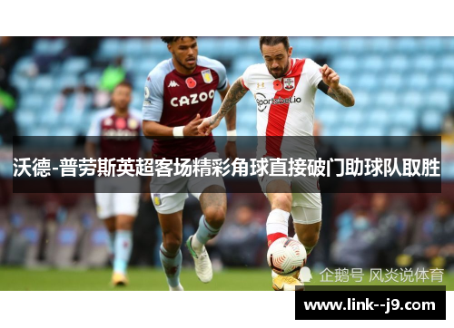 沃德-普劳斯英超客场精彩角球直接破门助球队取胜