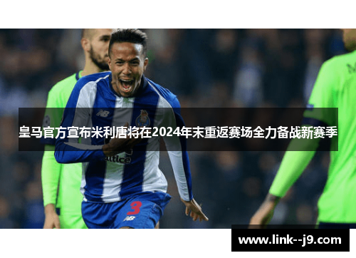 皇马官方宣布米利唐将在2024年末重返赛场全力备战新赛季