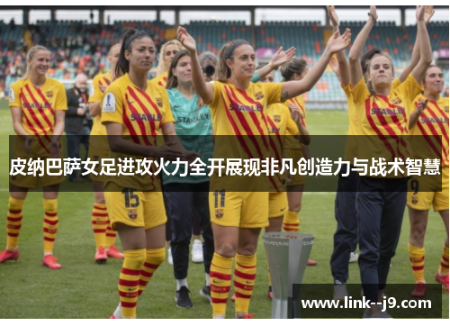 皮纳巴萨女足进攻火力全开展现非凡创造力与战术智慧