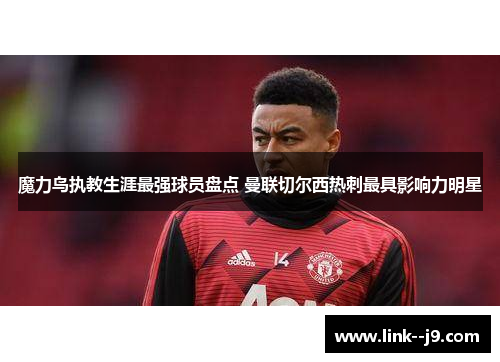 魔力鸟执教生涯最强球员盘点 曼联切尔西热刺最具影响力明星