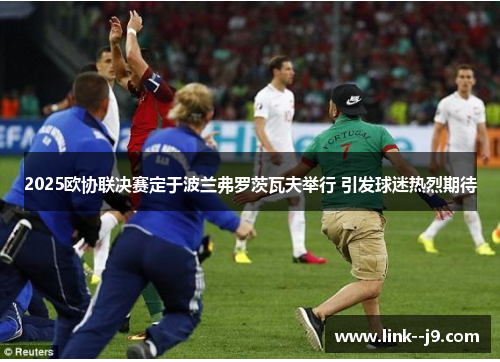 2025欧协联决赛定于波兰弗罗茨瓦夫举行 引发球迷热烈期待