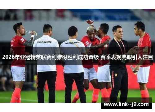 2026年亚冠精英联赛利雅得胜利成功晋级 赛季表现亮眼引人注目