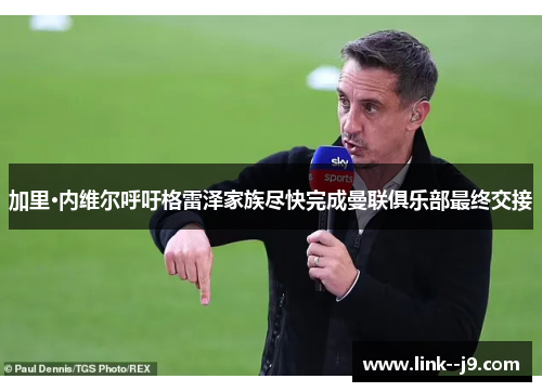 加里·内维尔呼吁格雷泽家族尽快完成曼联俱乐部最终交接