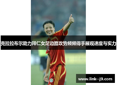 克拉拉布尔助力拜仁女足边路攻势频频得手展现速度与实力