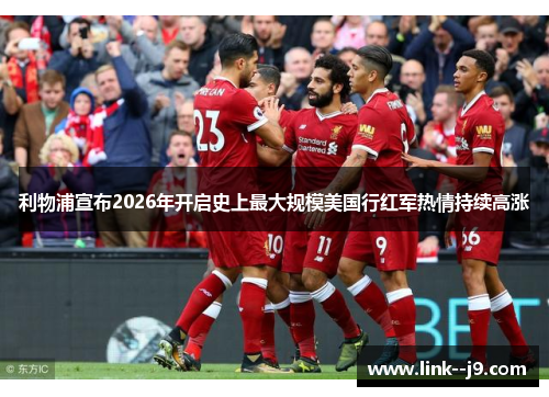 利物浦宣布2026年开启史上最大规模美国行红军热情持续高涨