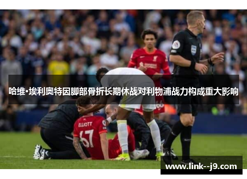 哈维·埃利奥特因脚部骨折长期休战对利物浦战力构成重大影响