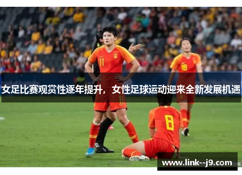 女足比赛观赏性逐年提升，女性足球运动迎来全新发展机遇