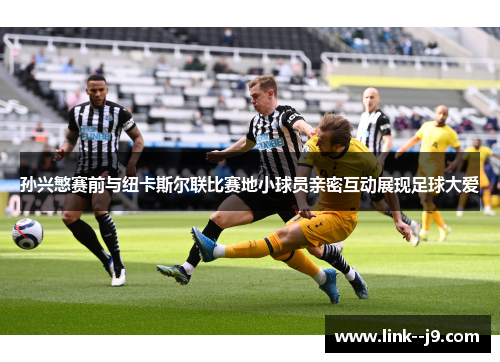 孙兴慜赛前与纽卡斯尔联比赛地小球员亲密互动展现足球大爱
