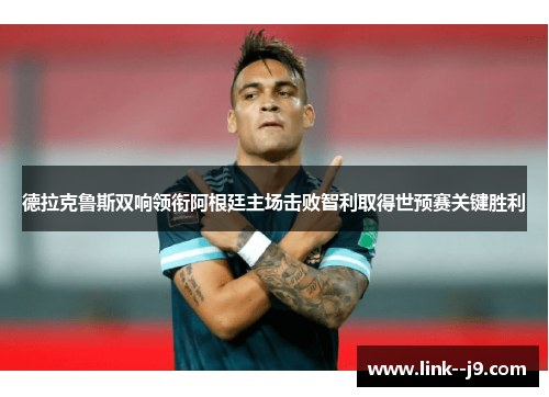 德拉克鲁斯双响领衔阿根廷主场击败智利取得世预赛关键胜利