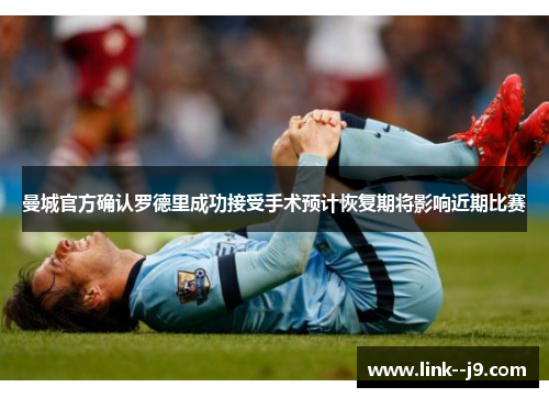 曼城官方确认罗德里成功接受手术预计恢复期将影响近期比赛