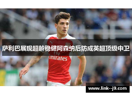 萨利巴展现超龄稳健阿森纳后防成英超顶级中卫