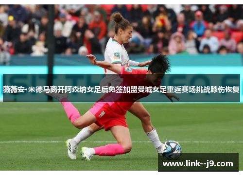 薇薇安·米德马离开阿森纳女足后免签加盟曼城女足重返赛场挑战膝伤恢复
