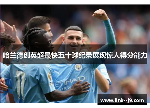 哈兰德创英超最快五十球纪录展现惊人得分能力