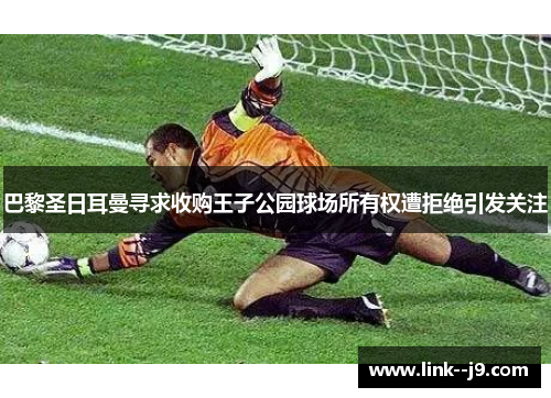 巴黎圣日耳曼寻求收购王子公园球场所有权遭拒绝引发关注
